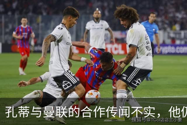 孔蒂与曼联的合作传闻不实，他仍在积极寻找合适机会
